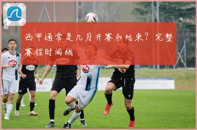 西甲通常是几月开赛和结束？完整赛程时间线