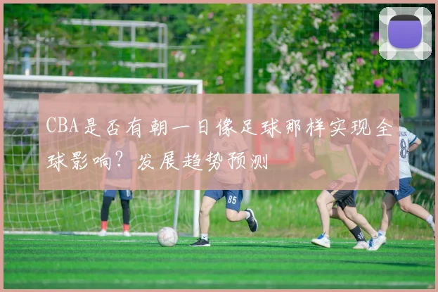 CBA是否有朝一日像足球那样实现全球影响?发展趋势预测