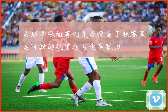 足球争冠组赛制是否提高了联赛最后阶段的观赏性与竞争张力