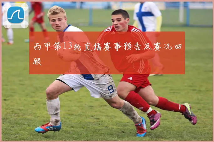 西甲第13轮直播赛事预告及赛况回顾