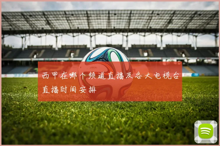西甲在哪个频道直播及各大电视台直播时间安排