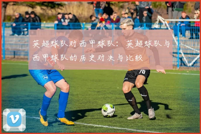 英超球队对西甲球队:英超球队与西甲球队的历史对决与比较