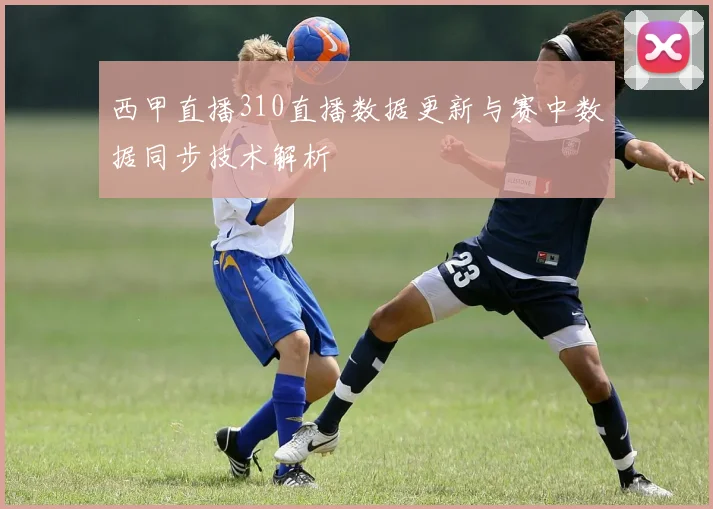 西甲直播310直播数据更新与赛中数据同步技术解析