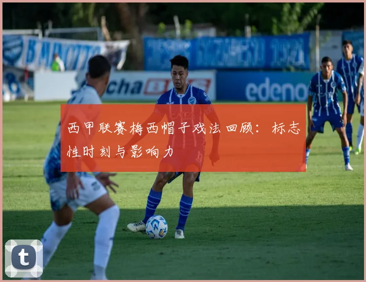 西甲联赛梅西帽子戏法回顾：标志性时刻与影响力