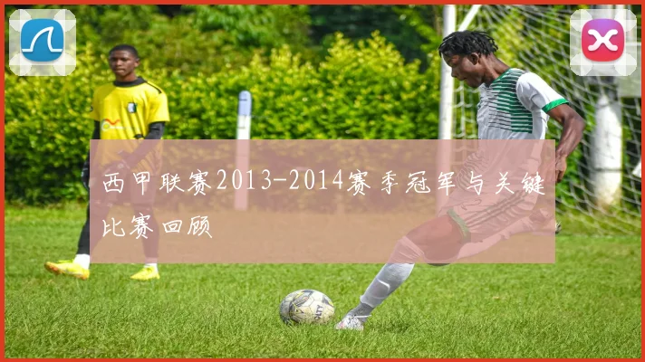 西甲联赛2013-2014赛季冠军与关键比赛回顾