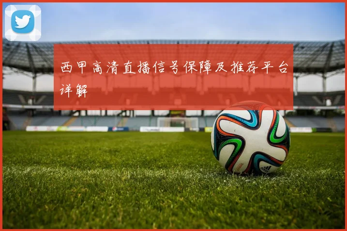 西甲高清直播信号保障及推荐平台详解