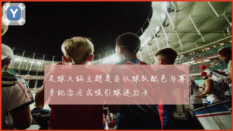 足球火锅主题是否以球队配色与赛季纪念方式吸引球迷打卡